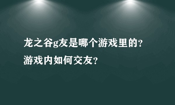 龙之谷g友是哪个游戏里的？游戏内如何交友？