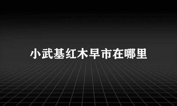 小武基红木早市在哪里