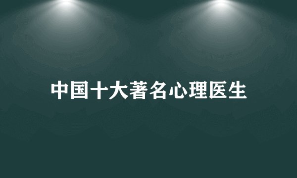 中国十大著名心理医生