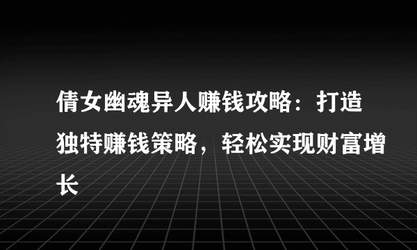 倩女幽魂异人赚钱攻略：打造独特赚钱策略，轻松实现财富增长