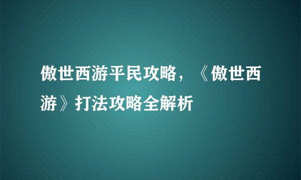 傲世西游平民攻略，《傲世西游》打法攻略全解析