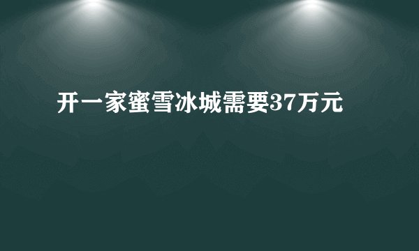 开一家蜜雪冰城需要37万元