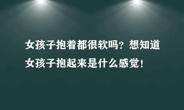 女孩子抱着都很软吗？想知道女孩子抱起来是什么感觉！