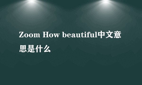 Zoom How beautiful中文意思是什么