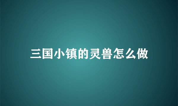 三国小镇的灵兽怎么做