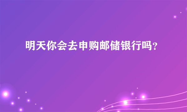 明天你会去申购邮储银行吗？