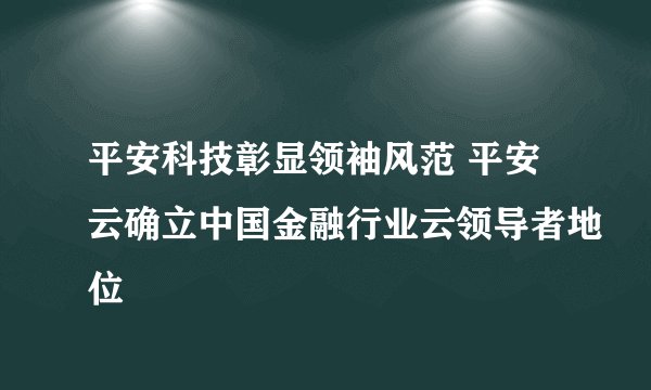 平安科技彰显领袖风范 平安云确立中国金融行业云领导者地位