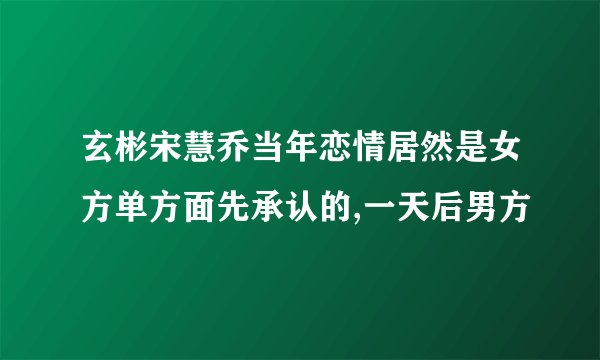 玄彬宋慧乔当年恋情居然是女方单方面先承认的,一天后男方