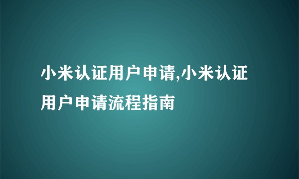 小米认证用户申请,小米认证用户申请流程指南