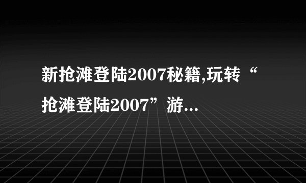 新抢滩登陆2007秘籍,玩转“抢滩登陆2007”游戏：全攻略