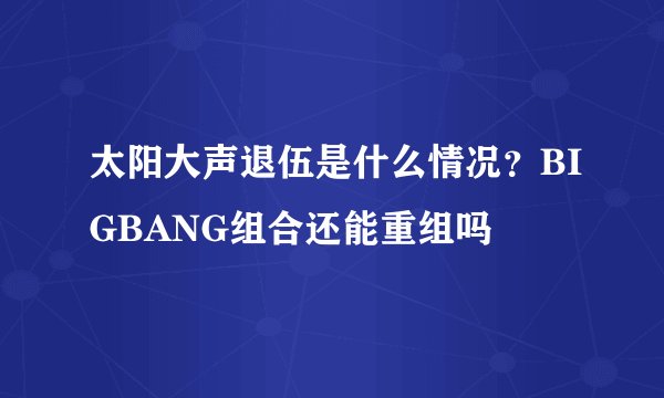 太阳大声退伍是什么情况？BIGBANG组合还能重组吗
