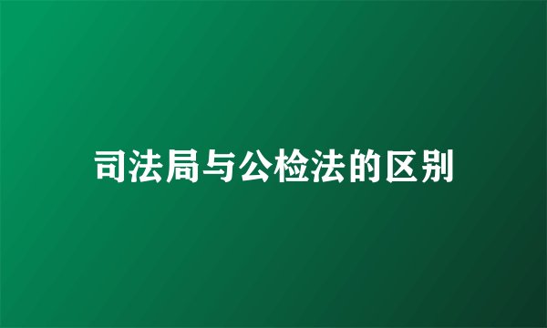 司法局与公检法的区别