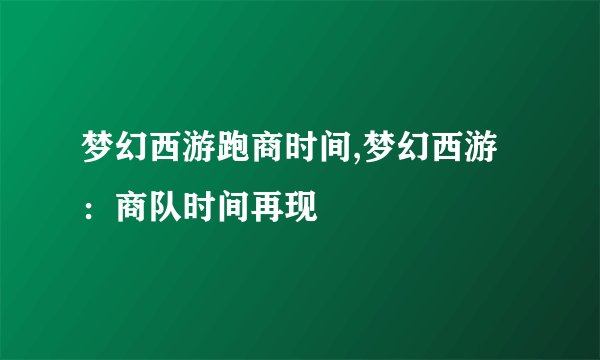 梦幻西游跑商时间,梦幻西游：商队时间再现