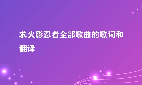 求火影忍者全部歌曲的歌词和翻译