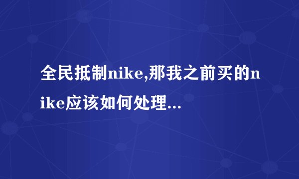 全民抵制nike,那我之前买的nike应该如何处理? - 知乎