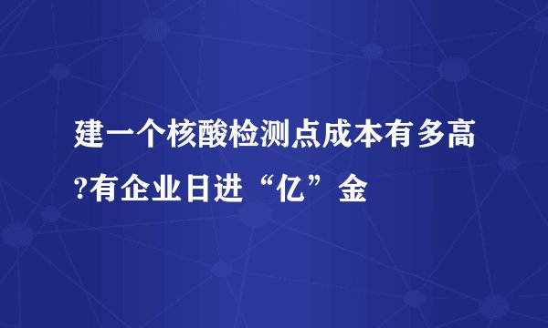 建一个核酸检测点成本有多高?有企业日进“亿”金