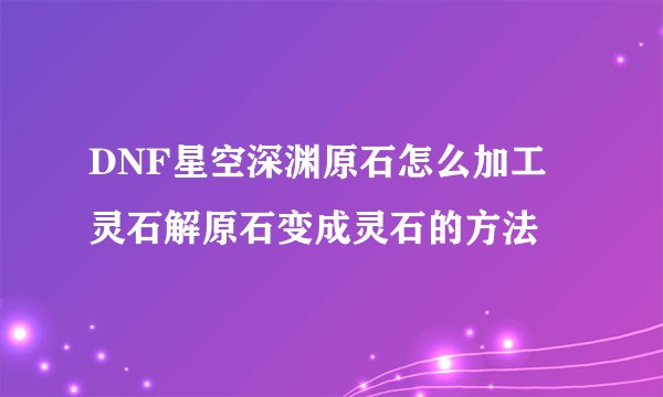 DNF星空深渊原石怎么加工 灵石解原石变成灵石的方法