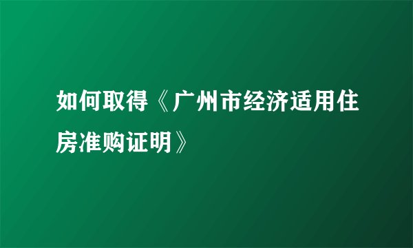 如何取得《广州市经济适用住房准购证明》