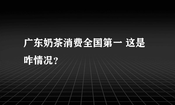 广东奶茶消费全国第一 这是咋情况？
