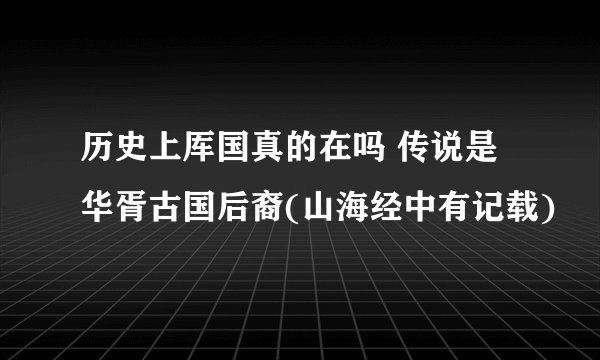 历史上厍国真的在吗 传说是华胥古国后裔(山海经中有记载)