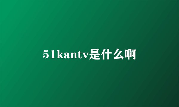 51kantv是什么啊