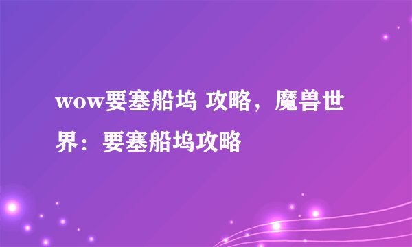 wow要塞船坞 攻略，魔兽世界：要塞船坞攻略