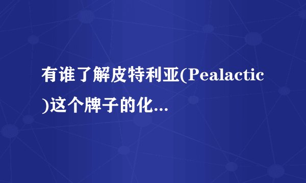 有谁了解皮特利亚(Pealactic)这个牌子的化妆品,能详细介绍一下吗?急啊!!!