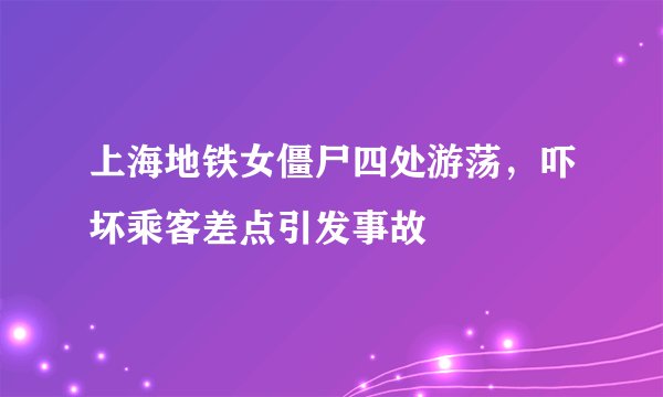 上海地铁女僵尸四处游荡，吓坏乘客差点引发事故