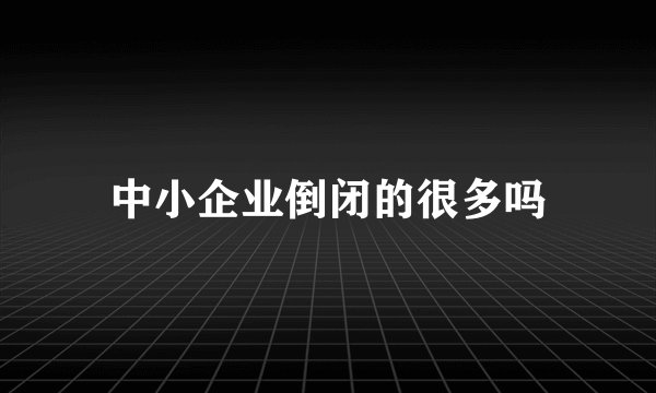 中小企业倒闭的很多吗