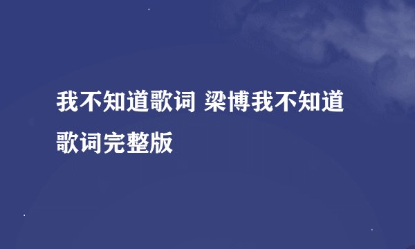 我不知道歌词 梁博我不知道歌词完整版