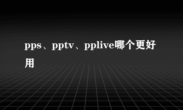 pps、pptv、pplive哪个更好用