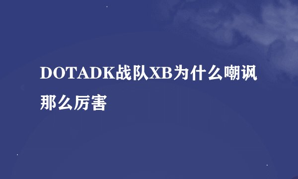 DOTADK战队XB为什么嘲讽那么厉害