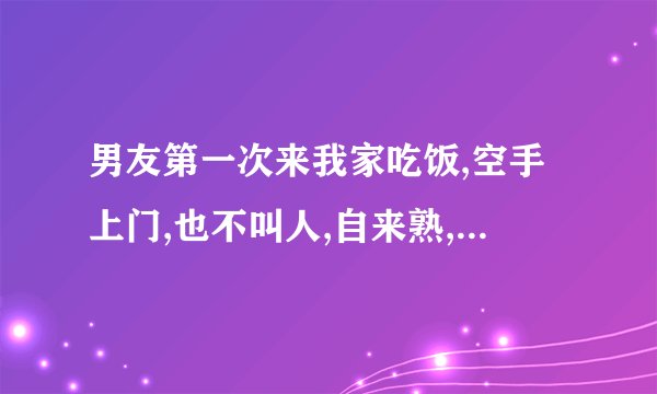 男友第一次来我家吃饭,空手上门,也不叫人,自来熟,什么想法