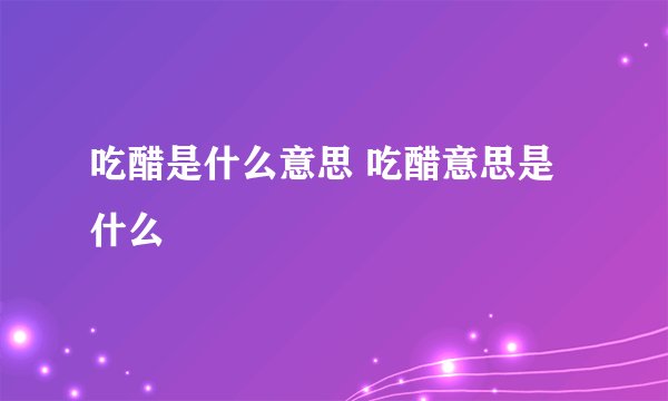 吃醋是什么意思 吃醋意思是什么