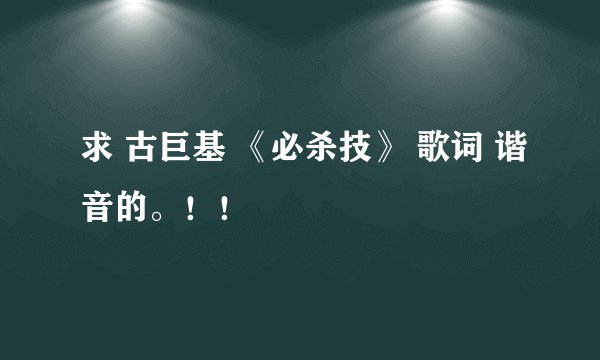 求 古巨基 《必杀技》 歌词 谐音的。！！