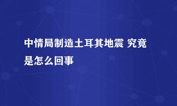 中情局制造土耳其地震 究竟是怎么回事