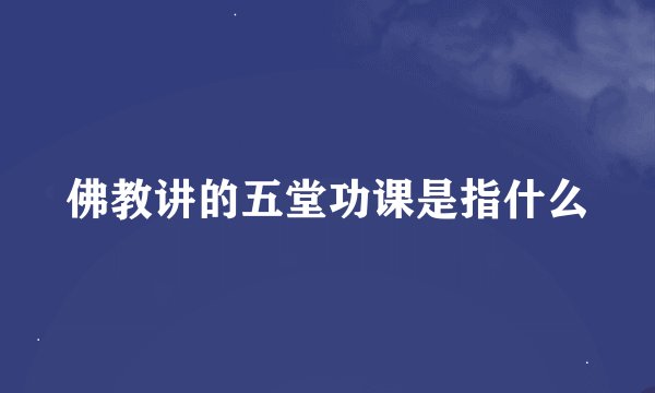 佛教讲的五堂功课是指什么