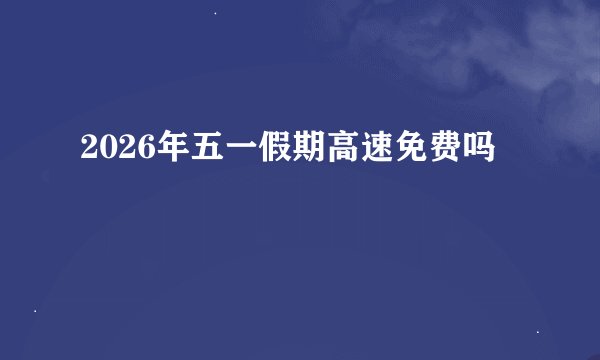 2026年五一假期高速免费吗