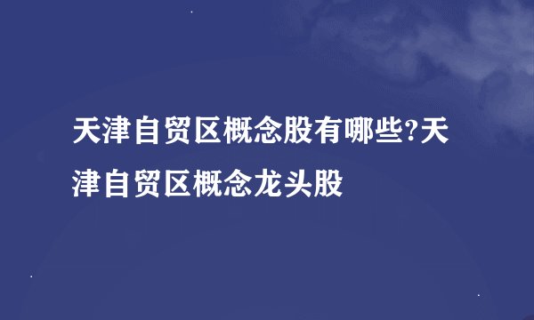天津自贸区概念股有哪些?天津自贸区概念龙头股
