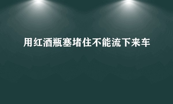 用红酒瓶塞堵住不能流下来车