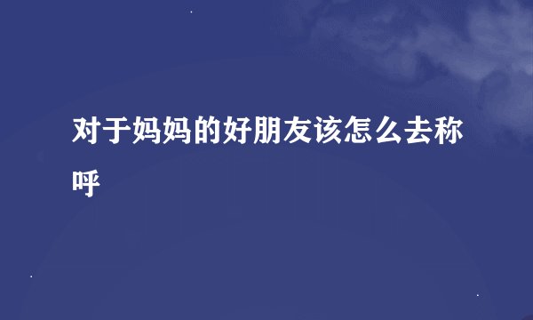 对于妈妈的好朋友该怎么去称呼