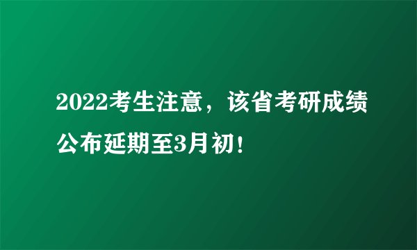 2022考生注意，该省考研成绩公布延期至3月初！