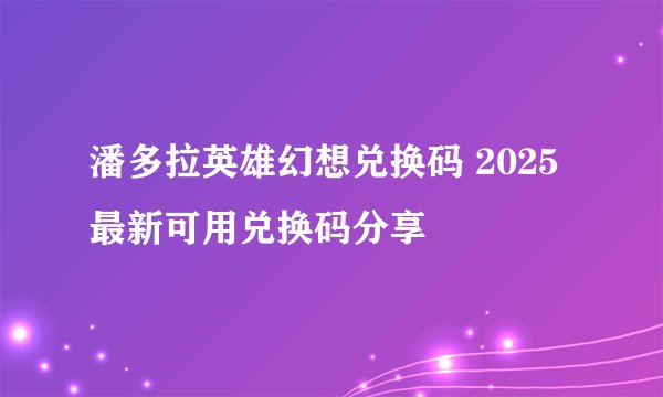 潘多拉英雄幻想兑换码 2025最新可用兑换码分享