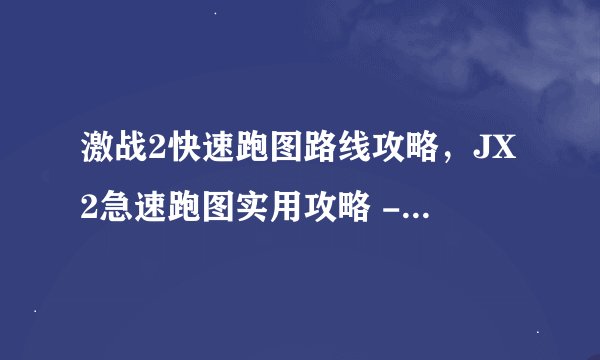 激战2快速跑图路线攻略，JX2急速跑图实用攻略 - 极速过图指南