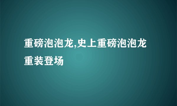 重磅泡泡龙,史上重磅泡泡龙重装登场