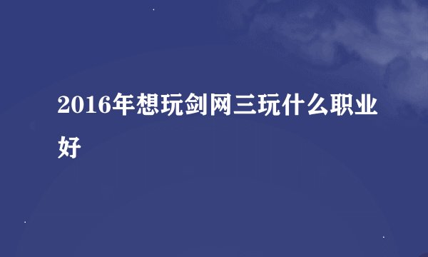 2016年想玩剑网三玩什么职业好