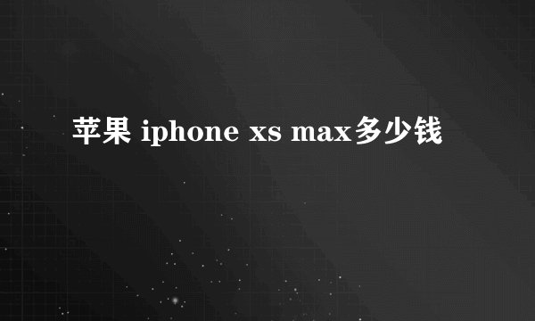 苹果 iphone xs max多少钱