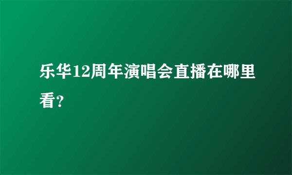 乐华12周年演唱会直播在哪里看？
