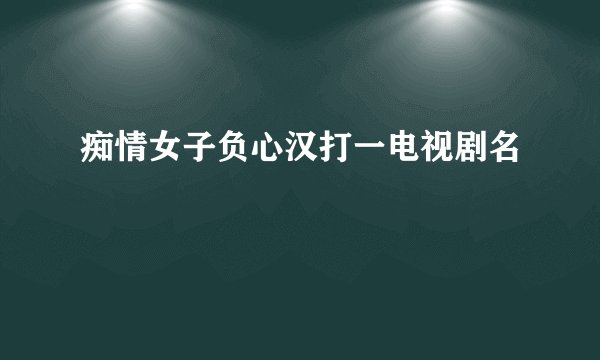 痴情女子负心汉打一电视剧名