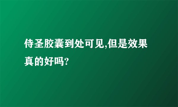 侍圣胶囊到处可见,但是效果真的好吗?